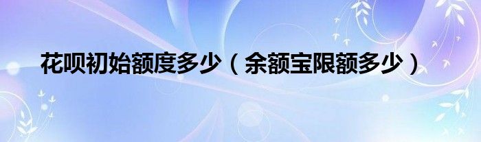 花呗初始额度多少(余额宝限额多少)