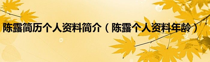 陈露简历个人资料简介(陈露个人资料年龄)