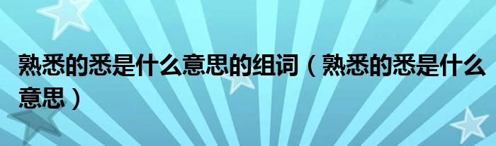 熟悉的悉是什么意思的组词(熟悉的悉是什么意思)