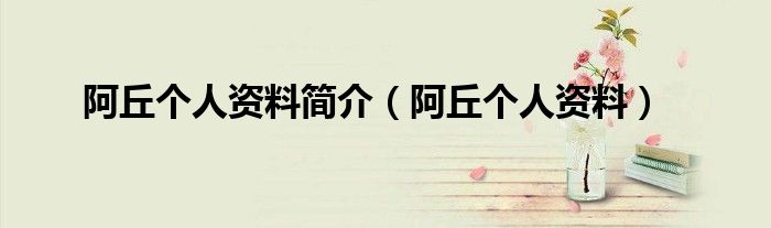 阿丘个人资料简介(阿丘个人资料)