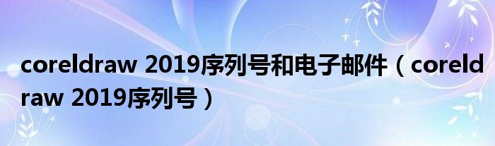 coreldraw 2019序列号和电子邮件(coreldraw 2019序列号)