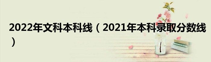2022年文科本科线(2021年本科录取分数线)