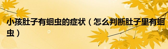 小孩肚子有蛔虫的症状(怎么判断肚子里有蛔虫)