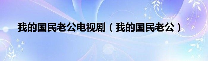 我的国民老公电视剧(我的国民老公)