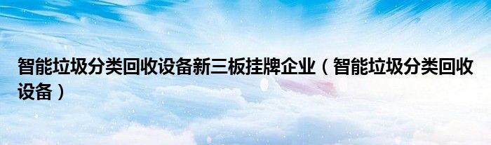 智能垃圾分类回收设备新三板挂牌企业(智能垃圾分类回收设备)