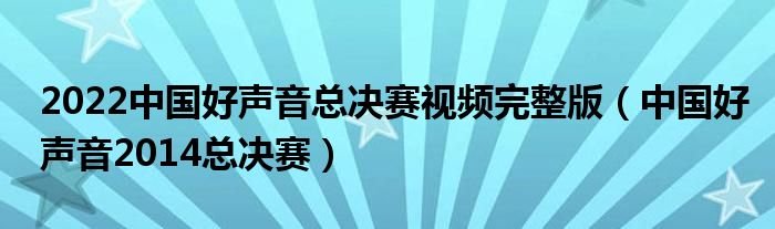 2022中国好声音总决赛视频完整版(中国好声音2014总决赛)