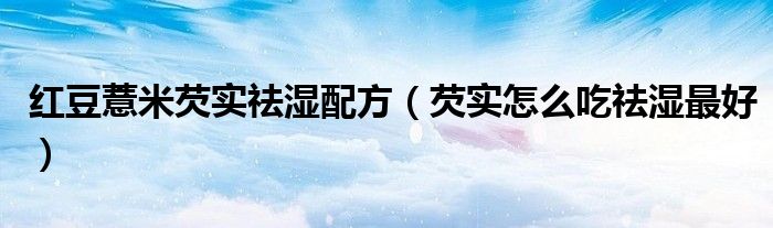 红豆薏米芡实祛湿配方(芡实怎么吃祛湿最好)