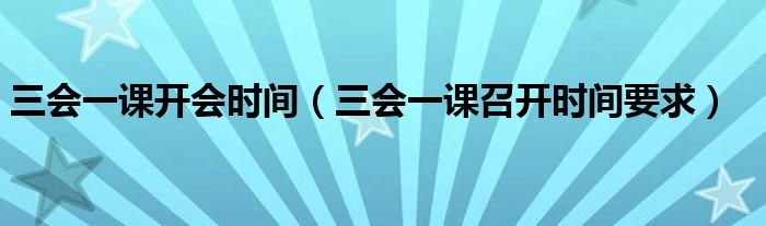 三会一课开会时间(三会一课召开时间要求)
