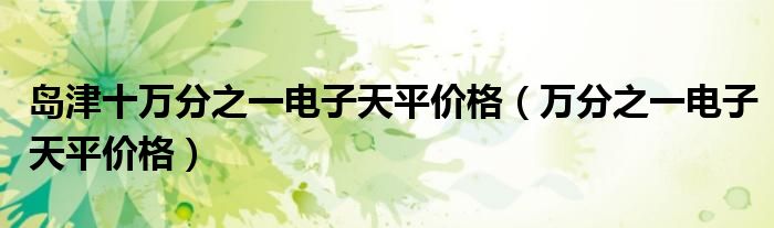 岛津十万分之一电子天平价格(万分之一电子天平价格)