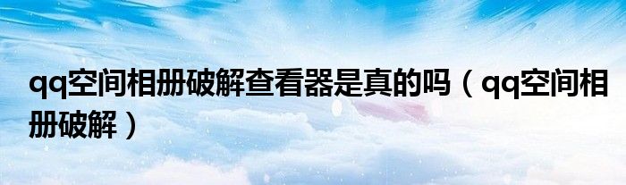 qq空间相册破解查看器是真的吗(qq空间相册破解)