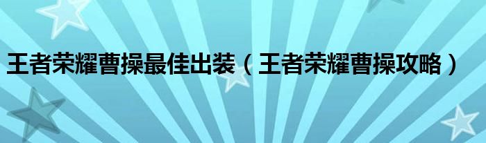 王者荣耀曹操最佳出装(王者荣耀曹操攻略)