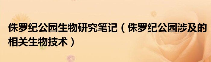 侏罗纪公园生物研究笔记(侏罗纪公园涉及的相关生物技术)