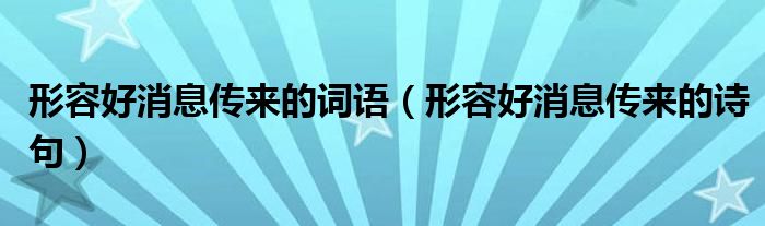 形容好消息传来的词语(形容好消息传来的诗句)