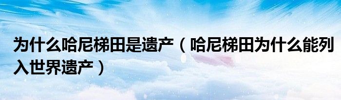 为什么哈尼梯田是遗产(哈尼梯田为什么能列入世界遗产)