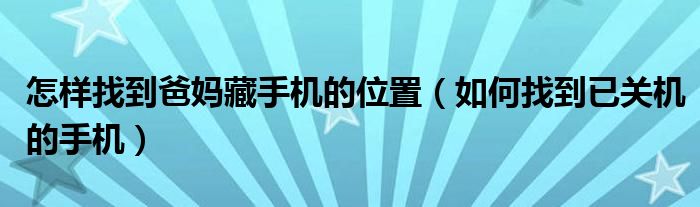 怎样找到爸妈藏手机的位置(如何找到已关机的手机)