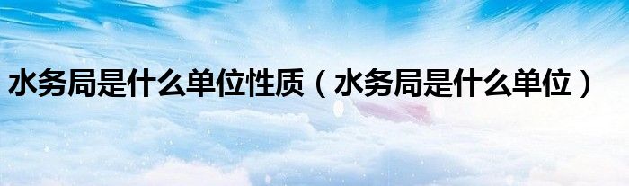 水务局是什么单位性质(水务局是什么单位)