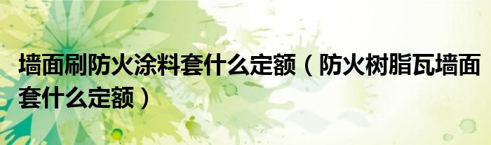 墙面刷防火涂料套什么定额(防火树脂瓦墙面套什么定额)