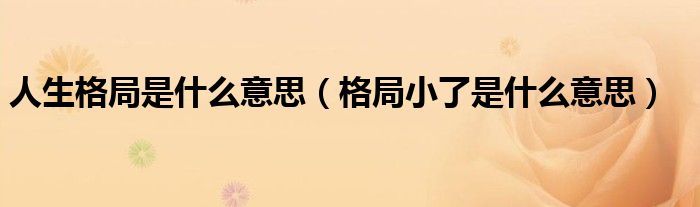 人生格局是什么意思(格局小了是什么意思)