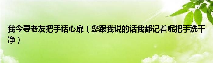 我今寻老友把手话心扉(您跟我说的话我都记着呢把手洗干净)