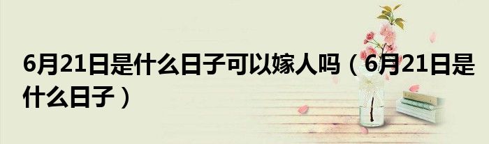 6月21日是什么日子可以嫁人吗(6月21日是什么日子)