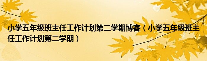 小学五年级班主任工作计划第二学期博客(小学五年级班主任工作计划第二学期)