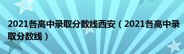 2021各高中录取分数线西安(2021各高中录取分数线)