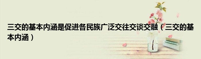 三交的基本内涵是促进各民族广泛交往交谈交融(三交的基本内涵)