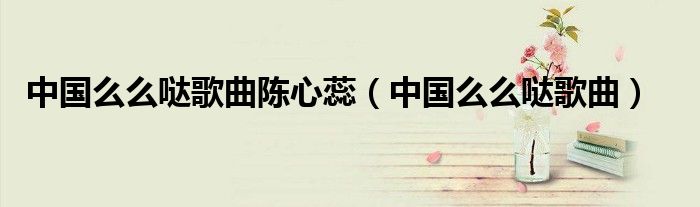 中国么么哒歌曲陈心蕊(中国么么哒歌曲)