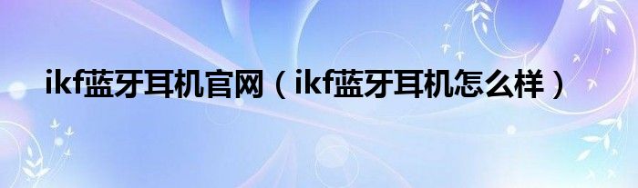 ikf蓝牙耳机官网(ikf蓝牙耳机怎么样)