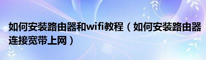 如何安装路由器和wifi教程(如何安装路由器连接宽带上网)