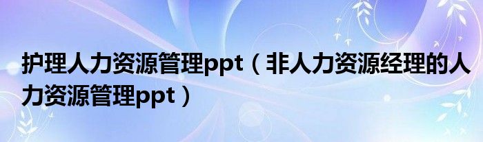 护理人力资源管理ppt(非人力资源经理的人力资源管理ppt)