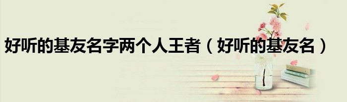 好听的基友名字两个人王者(好听的基友名)