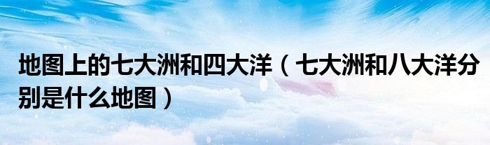 地图上的七大洲和四大洋(七大洲和八大洋分别是什么地图)