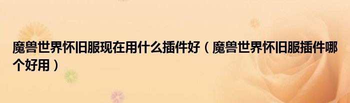 魔兽世界怀旧服现在用什么插件好(魔兽世界怀旧服插件哪个好用)