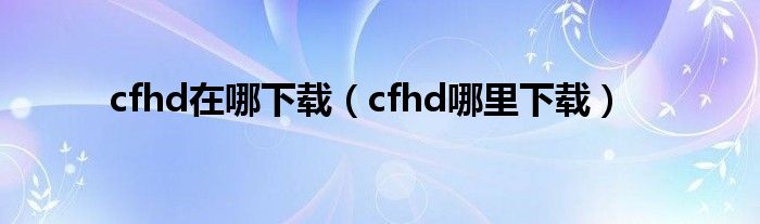 cfhd在哪下载(cfhd哪里下载)