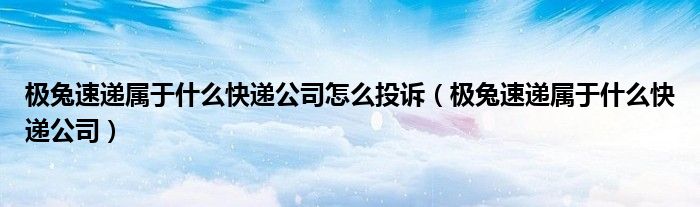 极兔速递属于什么快递公司怎么投诉(极兔速递属于什么快递公司)