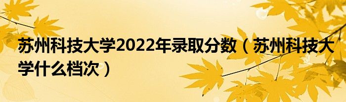 苏州科技大学2022年录取分数(苏州科技大学什么档次)