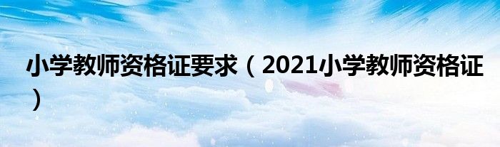小学教师资格证要求(2021小学教师资格证)