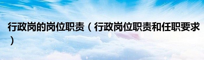 行政岗的岗位职责(行政岗位职责和任职要求)