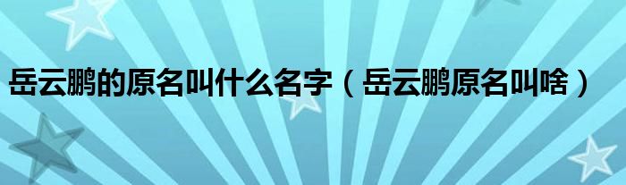 岳云鹏的原名叫什么名字(岳云鹏原名叫啥)