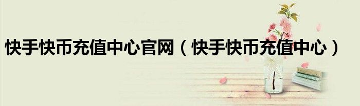 快手快币充值中心官网(快手快币充值中心)