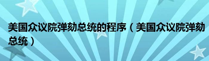 美国众议院弹劾总统的程序(美国众议院弹劾总统)