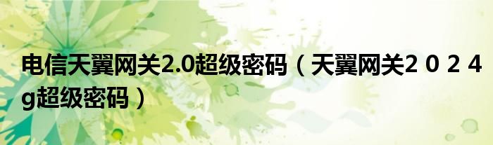 电信天翼网关2.0超级密码(天翼网关2 0 2 4g超级密码)
