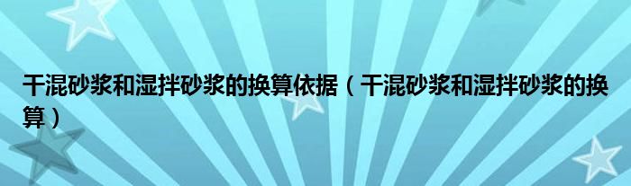 干混砂浆和湿拌砂浆的换算依据(干混砂浆和湿拌砂浆的换算)