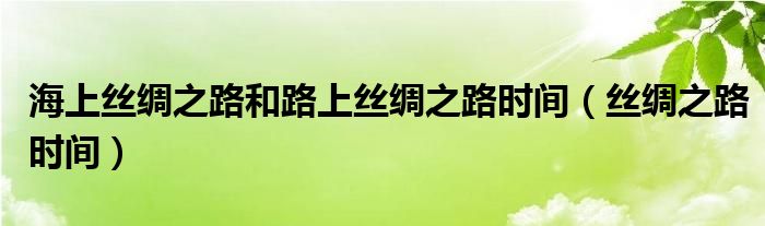 海上丝绸之路和路上丝绸之路时间(丝绸之路时间)