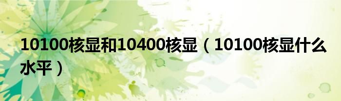 10100核显和10400核显(10100核显什么水平)