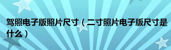 驾照电子版照片尺寸(二寸照片电子版尺寸是什么)