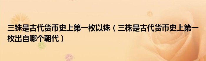 三铢是古代货币史上第一枚以铢(三株是古代货币史上第一枚出自哪个朝代)