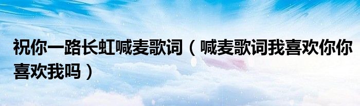 祝你一路长虹喊麦歌词(喊麦歌词我喜欢你你喜欢我吗)