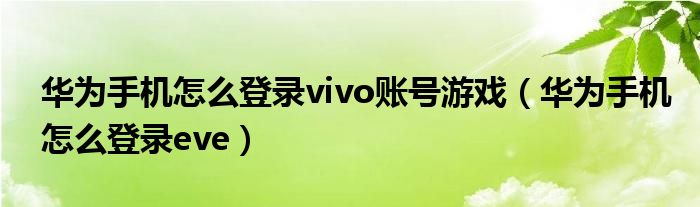 华为手机怎么登录vivo账号游戏(华为手机怎么登录eve)
